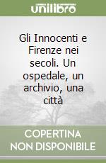 Gli Innocenti e Firenze nei secoli. Un ospedale, un archivio, una città libro