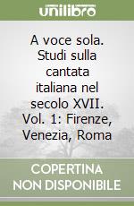 A voce sola. Studi sulla cantata italiana nel secolo XVII. Vol. 1: Firenze, Venezia, Roma libro