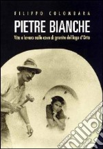 Pietre bianche. Vita e lavoro nelle cave di granito del lago d'Orta libro