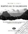 Partigiani di Valgrande. Ricostruzione critica del rastrellamento del giugno 1944. Contesto storico, fatti, protagonisti libro di Tordini Nico Tordini Lino