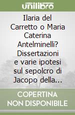 Ilaria del Carretto o Maria Caterina Antelminelli? Dissertazioni e varie ipotesi sul sepolcro di Jacopo della Quercia nella Cattedrale di Lucca