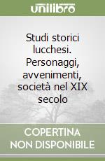 Studi storici lucchesi. Personaggi, avvenimenti, società nel XIX secolo libro