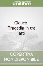 Glauco. Tragedia in tre atti libro