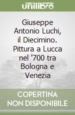 Giuseppe Antonio Luchi, il Diecimino. Pittura a Lucca nel '700 tra Bologna e Venezia libro