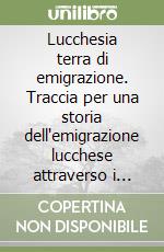 Lucchesia terra di emigrazione. Traccia per una storia dell'emigrazione lucchese attraverso i secoli libro