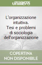 L'organizzazione intuitiva. Tesi e problemi di sociologia dell'organizzazione libro