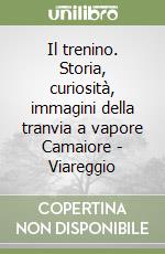 Il trenino. Storia, curiosità, immagini della tranvia a vapore Camaiore - Viareggio libro