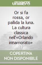 Or si fa rossa, or pallida la luna. La cultura classica nell'«Orlando innamorato»