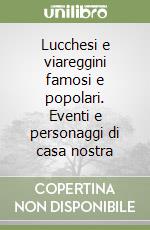 Lucchesi e viareggini famosi e popolari. Eventi e personaggi di casa nostra libro