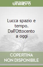 Lucca spazio e tempo. Dall'Ottocento a oggi libro