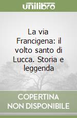 La via Francigena: il volto santo di Lucca. Storia e leggenda libro