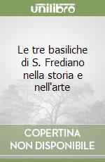 Le tre basiliche di S. Frediano nella storia e nell'arte libro