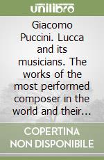 Giacomo Puccini. Lucca and its musicians. The works of the most performed composer in the world and their operatic context libro