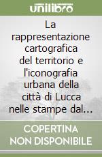 La rappresentazione cartografica del territorio e l'iconografia urbana della città di Lucca nelle stampe dal XV al XIX secolo libro