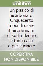 Un pizzico di bicarbonato. Cinquecento modi di usare il bicarbonato di sodio dentro e fuori casa e per cucinare libro