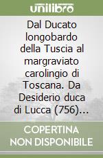 Dal Ducato longobardo della Tuscia al margraviato carolingio di Toscana. Da Desiderio duca di Lucca (756) a Bonifacio di Canossa marchese di Firenze... libro