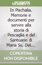 In Pischalia. Memorie e documenti per servire alla storia di Pescaglia e del Santuario di Maria Ss. Del Sasso delle Solca libro