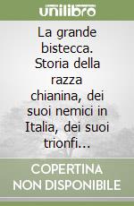 La grande bistecca. Storia della razza chianina, dei suoi nemici in Italia, dei suoi trionfi all'estero libro