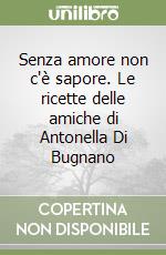 Senza amore non c'è sapore. Le ricette delle amiche di Antonella Di Bugnano libro