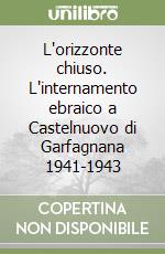 L'orizzonte chiuso. L'internamento ebraico a Castelnuovo di Garfagnana 1941-1943 libro