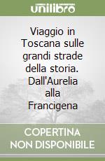 Viaggio in Toscana sulle grandi strade della storia. Dall'Aurelia alla Francigena libro