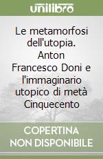 Le metamorfosi dell'utopia. Anton Francesco Doni e l'immaginario utopico di metà Cinquecento