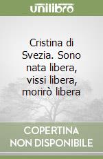 Cristina di Svezia. Sono nata libera, vissi libera, morirò libera libro