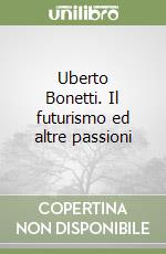 Uberto Bonetti. Il futurismo ed altre passioni