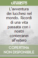 L'avventura dei lucchesi nel mondo. Ricordi di una vita passata con i nostri conterranei all'estero libro