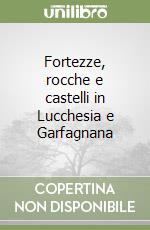 Fortezze, rocche e castelli in Lucchesia e Garfagnana libro