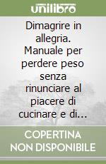 Dimagrire in allegria. Manuale per perdere peso senza rinunciare al piacere di cucinare e di mangiare