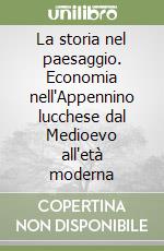 La storia nel paesaggio. Economia nell'Appennino lucchese dal Medioevo all'età moderna libro