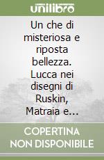 Un che di misteriosa e riposta bellezza. Lucca nei disegni di Ruskin, Matraia e Ridolfi libro