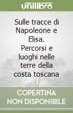 Sulle tracce di Napoleone e Elisa. Percorsi e luoghi nelle terre della costa toscana libro