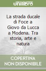 La strada ducale di Foce a Giovo da Lucca a Modena. Tra storia, arte e natura libro