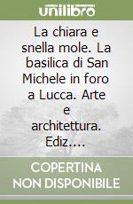 La chiara e snella mole. La basilica di San Michele in foro a Lucca. Arte e architettura. Ediz. illustrata