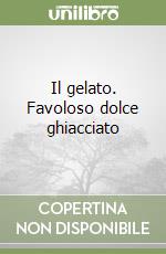 Il gelato. Favoloso dolce ghiacciato libro