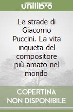 Le strade di Giacomo Puccini. La vita inquieta del compositore più amato nel mondo libro