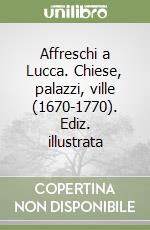 Affreschi a Lucca. Chiese, palazzi, ville (1670-1770). Ediz. illustrata
