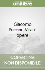 Giacomo Puccini. Vita e opere libro