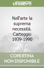 Nell'arte la suprema necessità. Carteggio 1939-1990