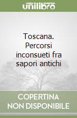 Toscana. Percorsi inconsueti fra sapori antichi libro