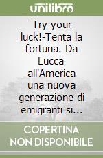 Try your luck!-Tenta la fortuna. Da Lucca all'America una nuova generazione di emigranti si racconta libro
