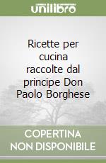 Ricette per cucina raccolte dal principe Don Paolo Borghese libro