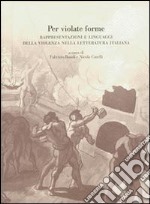 Per violate forme. Rappresentazioni e linguaggi della violenza nella letteratura italiana libro