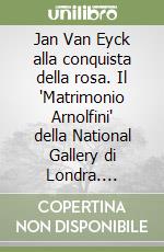 Jan Van Eyck alla conquista della rosa. Il "Matrimonio Arnolfini" della National Gallery di Londra. Soluzione di un enigma libro