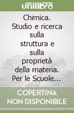 Chimica. Studio e ricerca sulla struttura e sulla proprietà della materia. Per le Scuole superiori libro