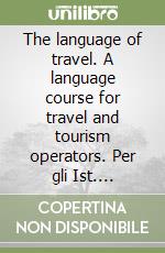 The language of travel. A language course for travel and tourism operators. Per gli Ist. Professionali e tecnici per il turismo libro