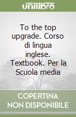 To the top upgrade. Corso di lingua inglese. Textbook. Per la Scuola media libro