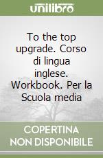 To the top upgrade. Corso di lingua inglese. Workbook. Per la Scuola media libro